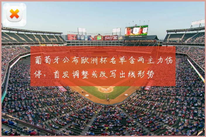 葡萄牙公布欧洲杯名单含两主力伤停，首发调整或改写出线形势