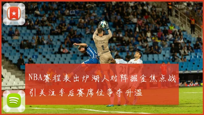 NBA赛程表出炉湖人对阵掘金焦点战引关注季后赛席位争夺升温
