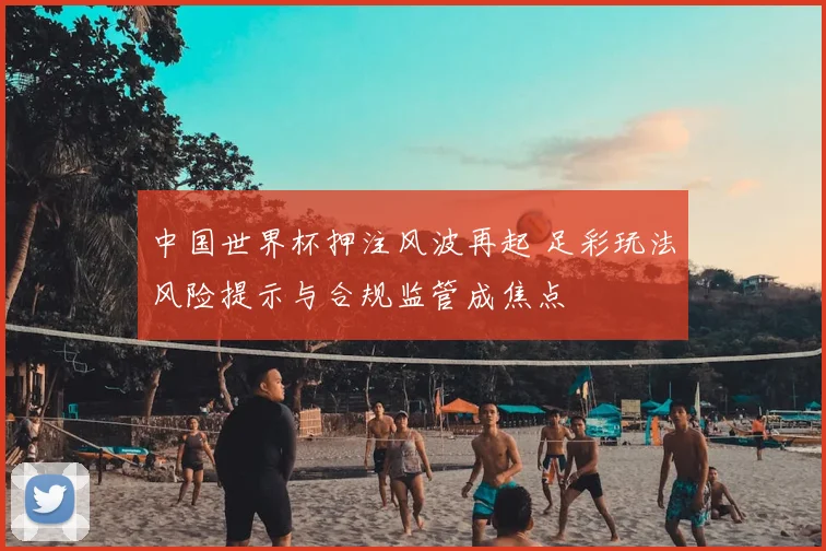 中国世界杯押注风波再起 足彩玩法风险提示与合规监管成焦点