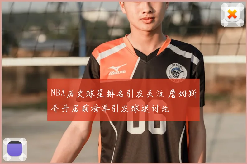 NBA历史球星排名引发关注 詹姆斯乔丹居前榜单引发球迷讨论