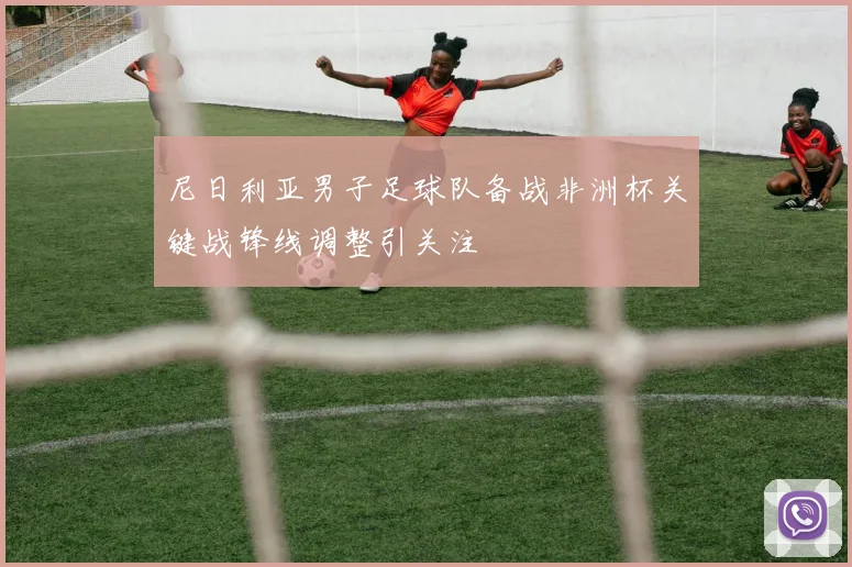 尼日利亚男子足球队备战非洲杯关键战锋线调整引关注