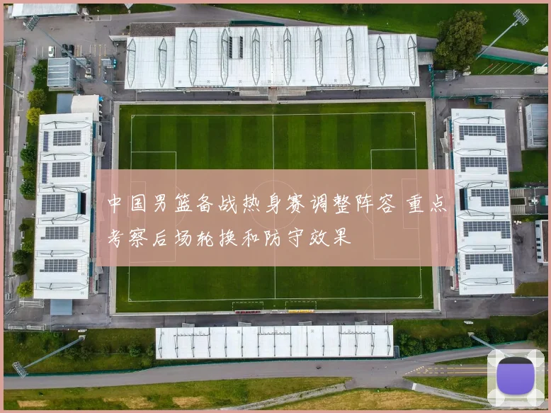 中国男篮备战热身赛调整阵容 重点考察后场轮换和防守效果