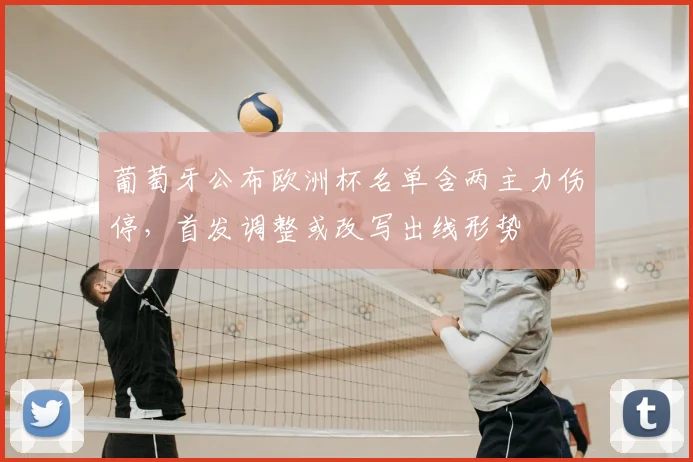 葡萄牙公布欧洲杯名单含两主力伤停，首发调整或改写出线形势