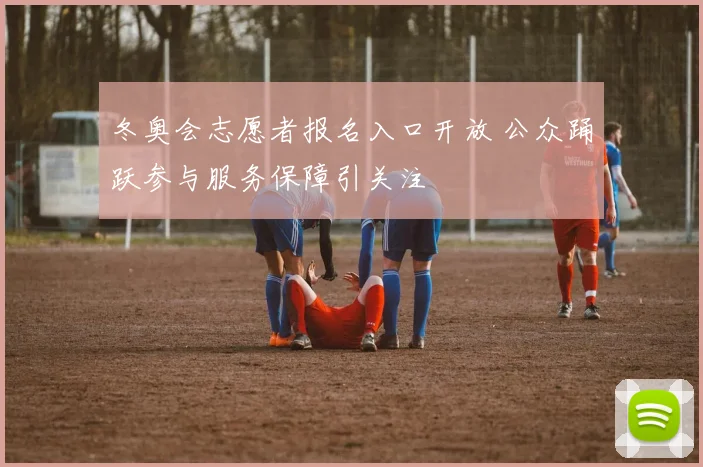 冬奥会志愿者报名入口开放 公众踊跃参与服务保障引关注