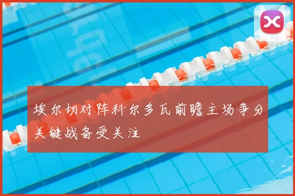 埃尔切对阵科尔多瓦前瞻主场争分关键战备受关注