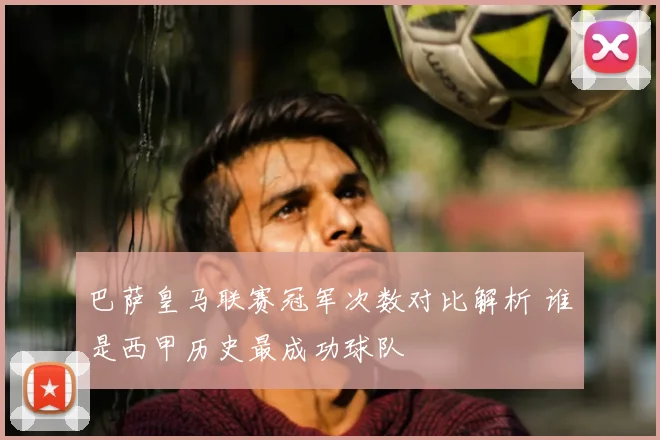 巴萨皇马联赛冠军次数对比解析 谁是西甲历史最成功球队