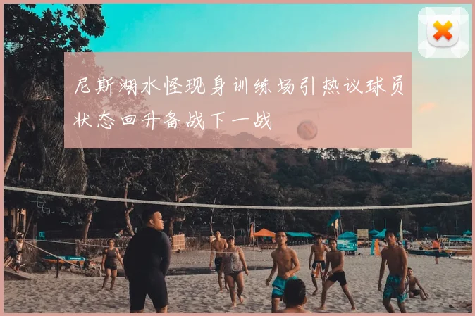 尼斯湖水怪现身训练场引热议球员状态回升备战下一战