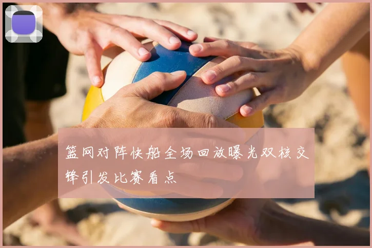 篮网对阵快船全场回放曝光双核交锋引发比赛看点
