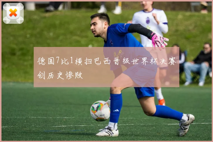 德国7比1横扫巴西晋级世界杯决赛创历史惨败