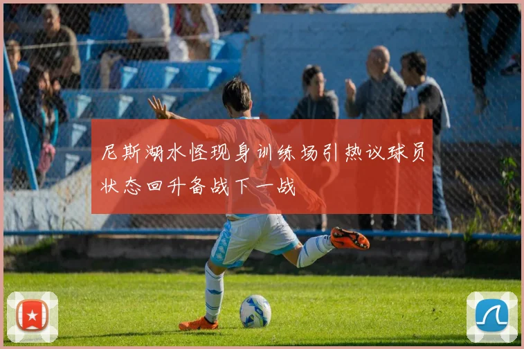 尼斯湖水怪现身训练场引热议球员状态回升备战下一战