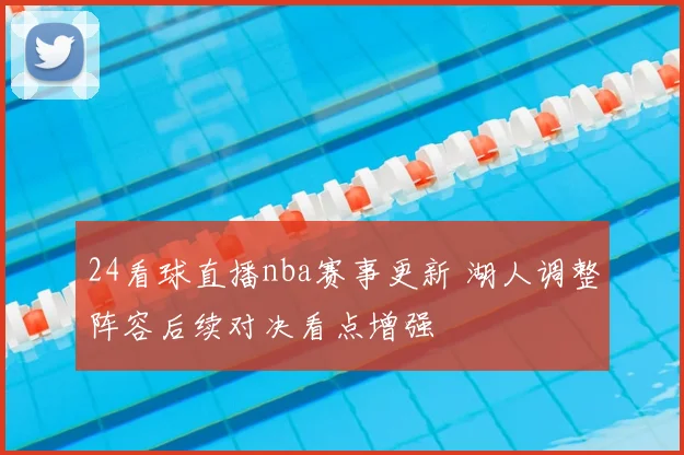 24看球直播nba赛事更新 湖人调整阵容后续对决看点增强