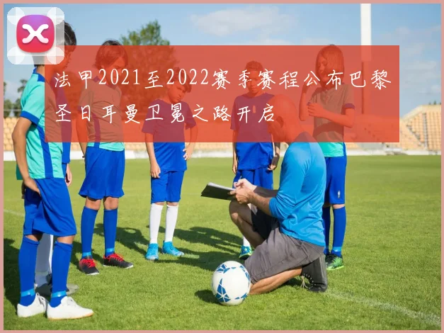 法甲2021至2022赛季赛程公布巴黎圣日耳曼卫冕之路开启