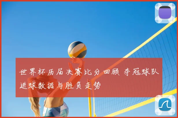世界杯历届决赛比分回顾 夺冠球队进球数据与胜负走势