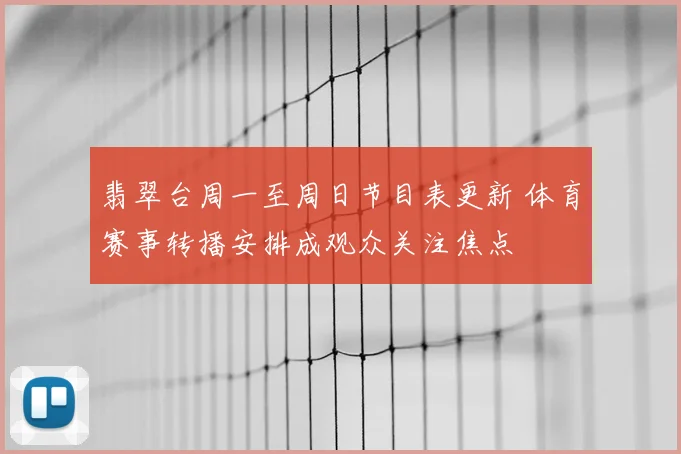 翡翠台周一至周日节目表更新 体育赛事转播安排成观众关注焦点