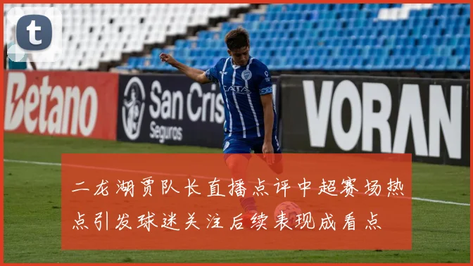 二龙湖贾队长直播点评中超赛场热点引发球迷关注后续表现成看点