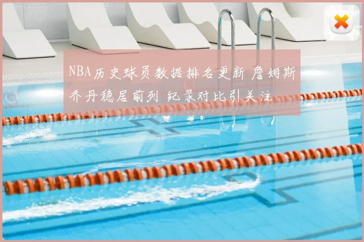 NBA历史球员数据排名更新 詹姆斯乔丹稳居前列 纪录对比引关注