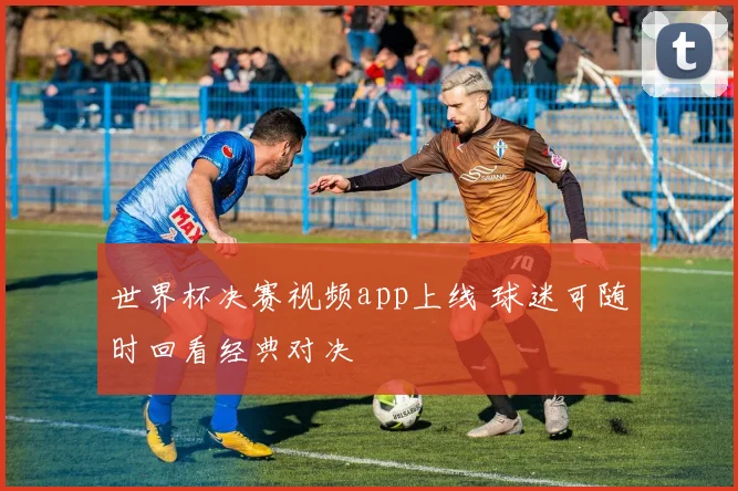 世界杯决赛视频app上线 球迷可随时回看经典对决